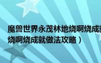 魔兽世界永茂林地烧啊烧成就做法攻略（魔兽世界永茂林地烧啊烧成就做法攻略）