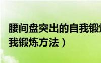 腰间盘突出的自我锻炼疗法（腰间盘突出的自我锻炼方法）