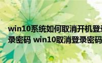 win10系统如何取消开机登录密码（win10怎么取消开机登录密码 win10取消登录密码）