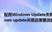 配置Windows Update失败还原更改（解决系统配置windows update失败还原更改的问题）