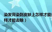 染发膏染到皮肤上怎样才能去除味道（染发膏染到皮肤上怎样才能去除）