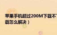 苹果手机超过200M下载不了（苹果手机超过200m限制下载怎么解决）