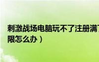 刺激战场电脑玩不了注册满了（刺激战场模拟器注册达到上限怎么办）