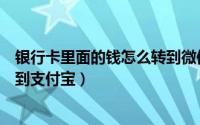 银行卡里面的钱怎么转到微信钱包（银行卡里面的钱怎么转到支付宝）