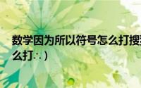 数学因为所以符号怎么打搜狗指南（∵数学因为所以符号怎么打∴）