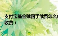 支付宝基金赎回手续费怎么收（支付宝基金赎回手续费怎么收费）