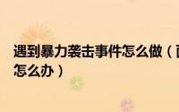 遇到暴力袭击事件怎么做（面对突发的暴力恐怖袭击我们该怎么办）