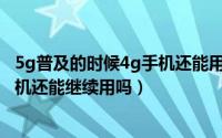 5g普及的时候4g手机还能用吗（5G网络普及后大量的4G手机还能继续用吗）