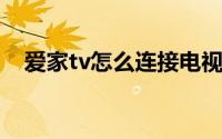 爱家tv怎么连接电视（爱家TV使用介绍）