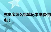 充电宝怎么给笔记本电脑供电（充电宝怎么给笔记本电脑充电）