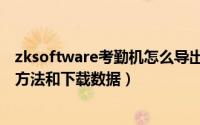 zksoftware考勤机怎么导出数据（zksoftware考勤机连接方法和下载数据）