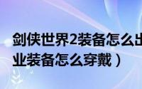 剑侠世界2装备怎么出4条属性（剑侠世界2职业装备怎么穿戴）