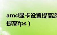 amd显卡设置提高游戏性能（amd显卡设置提高fps）