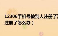 12306手机号被别人注册了没法注册（12306手机号被别人注册了怎么办）