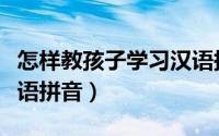 怎样教孩子学习汉语拼音（怎样教孩子学习汉语拼音）