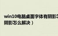 win10电脑桌面字体有阴影怎么办（Win10桌面图标文字有阴影怎么解决）