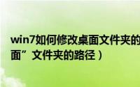 win7如何修改桌面文件夹的存储路径（Win7怎么更换“桌面”文件夹的路径）