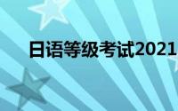 日语等级考试2021（日语等级怎么分）