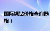 国际裸钻价格查询器（如何查询裸钻的国际价格）