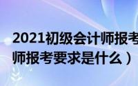 2021初级会计师报考条件（2021年初级会计师报考要求是什么）