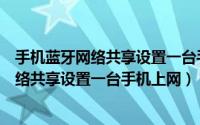 手机蓝牙网络共享设置一台手机上网连接不上（手机蓝牙网络共享设置一台手机上网）