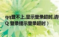 qq登不上,显示登录超时,请检查您的网络（网络正常但是QQ 登录提示登录超时）