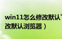 win11怎么修改默认下载路径（win11怎么修改默认浏览器）