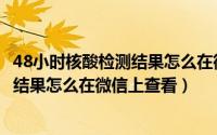 48小时核酸检测结果怎么在微信上查看呢（48小时核酸检测结果怎么在微信上查看）