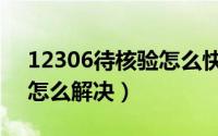 12306待核验怎么快速解决（12306待核验怎么解决）