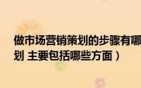 做市场营销策划的步骤有哪些?（怎样可以做好市场营销策划 主要包括哪些方面）