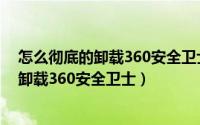 怎么彻底的卸载360安全卫士（360安全卫士怎么卸载怎么卸载360安全卫士）