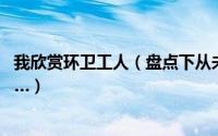 我欣赏环卫工人（盘点下从未见过环卫工人 原来他们这么美…）