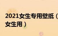 2021女生专用壁纸（手机壁纸2021新款个性女生用）