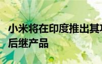 小米将在印度推出其功能最强大的智能手机的后继产品