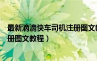 最新滴滴快车司机注册图文教程下载（最新滴滴快车司机注册图文教程）