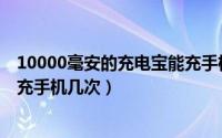 10000毫安的充电宝能充手机几天（10000毫安的充电宝能充手机几次）