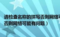 请检查名称的拼写否则网络可能有问题（请检查名称的拼写.否则网络可能有问题）