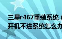 三星r467重装系统（电脑维修[4]三星R467开机不进系统怎么办）