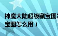 神魔大陆超级藏宝图怎么挖（神魔大陆超级藏宝图怎么用）