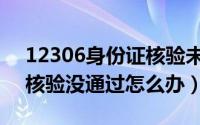 12306身份证核验未通过（12306身份信息核验没通过怎么办）