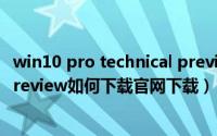 win10 pro technical preview（windows10 Technical preview如何下载官网下载）