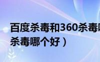 百度杀毒和360杀毒哪个好（百度杀毒和360杀毒哪个好）