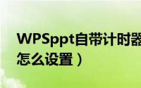 WPSppt自带计时器在哪（WPSppt计时器怎么设置）