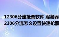 12306分流抢票软件 服务器选什么（12306分流怎么使用 12306分流怎么设置快速抢票）