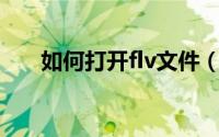 如何打开flv文件（如何打开.flv文件）