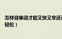 怎样背单词才能又快又牢还记得久（怎样背单词才能又快又轻松）