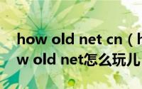 how old net cn（how old net怎么用_how old net怎么玩儿）