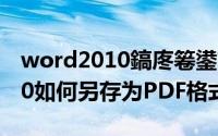 word2010鎬庝箞鍙﹀瓨涓簆df（Word2010如何另存为PDF格式）