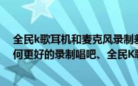 全民k歌耳机和麦克风录制差距大吗（手机不买专业麦克如何更好的录制唱吧、全民K歌）