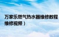 万家乐燃气热水器维修教程（万家乐燃气热水器漏水要怎样维修视频）